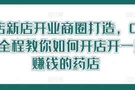 热门项目药店新店开业商圈打造，0基础全程教你如何开店开一定赚钱的药店08-14冒泡网