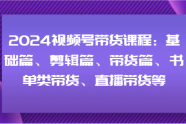 热门项目2024视频号带货课程：基础篇、剪辑篇、带货篇、书单类带货、直播带货等便宜08月01日福缘网VIP项目