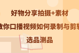 热门项目好物分享拍摄+素材，教你口播视频如何录制与剪辑，选品测品09-22福缘网