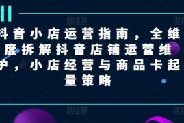 2024最新抖音小店运营指南，全维度拆解抖音店铺运营维护，小店经营与商品卡起量策略便宜07月26日冒泡网VIP项目