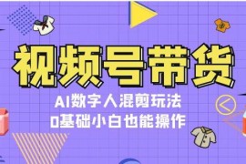 每天视频号带货，AI数字人混剪玩法，0基础小白也能操作11-17福缘网