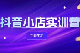 最新项目抖音小店最新实训营，提升体验分、商品卡引流，投流增效，联盟引流秘籍便宜08月19日福缘网VIP项目