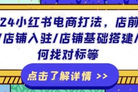 2024最新2024小红书电商打法，店前准备/店铺入驻/店铺基础搭建/如何找对标等便宜07月11日冒泡网VIP项目