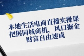 最新项目（12214期）本地生活电商直播实操课，把握同城商机，风口掘金，财富自由速成便宜08月19日中创网VIP项目