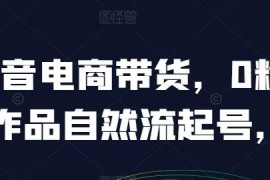 抖音电商带货0粉0作品自然流起号，抖音实战经验总结VS抖音号运营