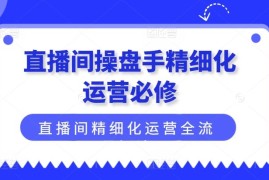 热门项目直播间操盘手精细化运营必修，直播间精细化运营全流程解读便宜07月26日冒泡网VIP项目