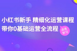 热门项目小红书新手精细化运营课程，带你0基础运营全流程（42节视频课）便宜07月04日福缘网VIP项目