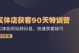 每日实体店获客90天特训营：实体如何玩转抖音，快速获客技巧（74节）便宜07月22日福缘网VIP项目