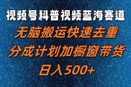 简单项目视频号科普视频蓝海赛道，无脑搬运快速去重，分成计划加橱窗带货，日入500+便宜08月03日福缘网VIP项目