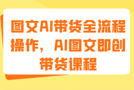 每天图文AI带货全流程操作，AI图文即创带货课程（9节）便宜07月23日福缘网VIP项目