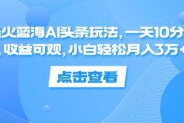 实战（12257期）最火蓝海AI头条玩法，一天10分钟，收益可观，小白轻松月入3万+08-21中创网