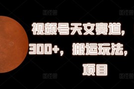 简单项目视频号天文赛道，日入300+，搬运玩法，捡钱项目【揭秘】便宜07月16日冒泡网VIP项目