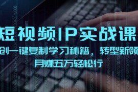 赚钱项目短视频IP实战课，独创一键复制学习秘籍，转战新领域，月赚五万轻松行08-18福缘网