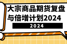 2024最新大宗商品期货，复盘与倍增计划2024（10节课）12-04福缘网