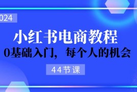 实战（11532期）2024从0-1学习小红书电商，0基础入门，每个人的机会（44节）便宜07月10日中创网VIP项目