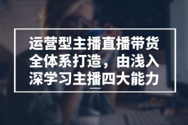 （11214期）运营型 主播直播带货全体系打造，由浅入深学习主播四大能力（9节），06月23日中创网VIP项目