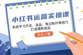 每天（12884期）小红书运营实操课，系统学习开店、选品、笔记制作等技巧，打造爆款商品中创网