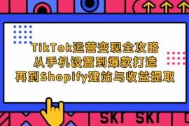 每天TikTok运营变现全攻略：从手机设置到爆款打造，再到Shopify建站与收益提取09-17福缘网