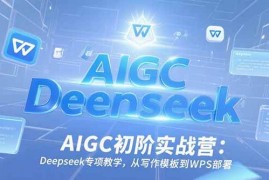 （15223期）AIGC初阶实战营：Deepseek专项教学，从写作模板到WPS部署