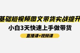 2024最新0基础短视频图文带货实战提升班，小白3天快速上手做带货(直播课+视频课)便宜07月16日福缘网VIP项目