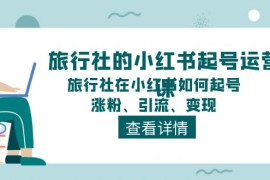 每天（11419期）旅行社的小红书起号运营课，旅行社在小红书如何起号、涨粉、引流、变现，07月04日中创网VIP项目