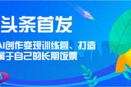 每天头条首发AI创作变现训练营，打造属于自己的长期饭票便宜07月08日福缘网VIP项目