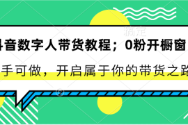 抖音数字人带货教程：0粉开橱窗 新手可做 开启属于你的带货之路，06月24日福缘网VIP项目