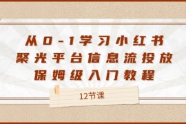 简单项目从0-1学习小红书聚光平台信息流投放，保姆级入门教程（12节课）便宜08月06日福缘网VIP项目