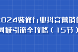 实战2024装修行业抖音营销课，同城引流全攻略，跟实战家学获客，成为数据驱动的营销专家福缘网