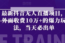 最新抖音无人直播项目，外面收费10w+的爆力玩法，当天必出单，06月24日冒泡网VIP项目