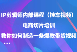 赚钱项目IP剪辑师内部课程（挂车视频），电商切片培训，教你如何制造一条爆款带货视频（更新）12-19福缘网