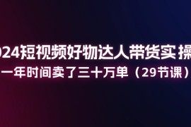 实战（11289期）2024短视频好物达人带货实操课：一年时间卖了三十万单（29节课），06月27日中创网VIP项目