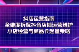 赚钱项目抖店运营指南，全维度拆解抖音店铺运营维护，小店经营与商品卡起量策略便宜07月26日福缘网VIP项目