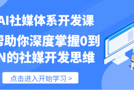 实战AI社媒体系开发课-帮助你深度掌握0到N的社媒开发思维（89节）便宜07月10日福缘网VIP项目