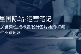 每天（11508期）阿里国际站-运营笔记：挖取关键词/生成标题/设计图片/制作视频/56节课便宜07月08日中创网VIP项目