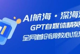 AI航海GPT自媒体精英课，全网首创调教心流法3.0和抖音号运营