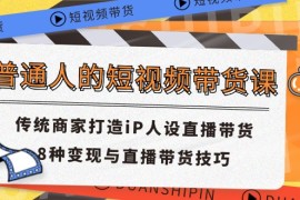 每天普通人的短视频带货课传统商家打造iP人设直播带货8种变现与直播带货技巧便宜07月10日福缘网VIP项目