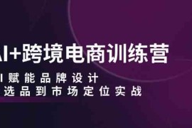 热门项目AI+跨境电商训练营：AI赋能品牌设计，从选品到市场定位实战09-17福缘网