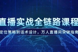 （14952期）直播实战全链路课程，定位策略到话术设计，万人直播间突破指南