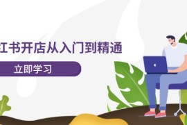 热门项目小红书开店从入门到精通，快速掌握小红书店铺运营，实现开店创收（202节）便宜08月09日福缘网VIP项目