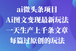 2024最新ai微头条项目，Ai图文变现最新玩法，一天生产上千条文章每篇过原创的玩法福缘网