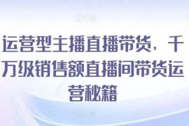 热门项目运营型主播直播带货，​千万级销售额直播间带货运营秘籍便宜08月04日冒泡网VIP项目