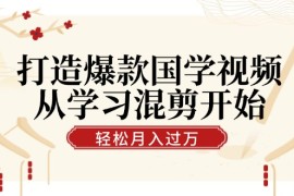 2024最新（12572期）打造爆款国学视频，从学习混剪开始！轻松涨粉，视频号分成月入过万09-13中创网