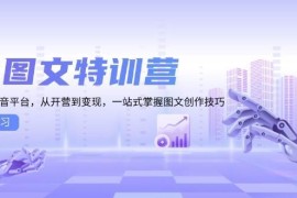 2024最新（13628期）AI图文特训营：小红书抖音平台，从开营到变现，一站式掌握图文创作技巧12-10中创网