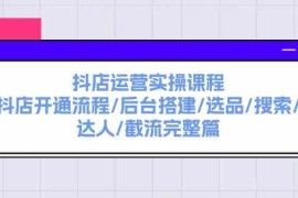 赚钱项目抖店运营实操课程：抖店开通流程/后台搭建/选品/搜索/达人/截流完整篇便宜07月25日福缘网VIP项目