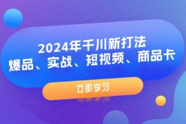 2024最新（11875期）2024年千川新打法：爆品、实战、短视频、商品卡（8节课）便宜07月30日中创网VIP项目