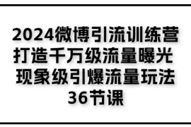 2024最新（11333期）2024微博引流训练营「打造千万级流量曝光 现象级引爆流量玩法」36节课，06月30日中创网VIP项目