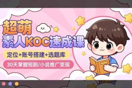 （16601期）超萌 素人KOC速成课：定位+账号搭建+选题库，30天掌握短剧/小说推广变现