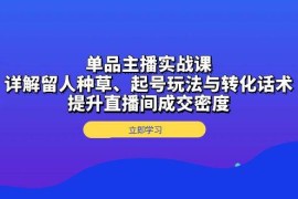 创业项目单品主播实战课：详解留人种草、起号玩法与转化话术，提升直播间成交密度12-03福缘网