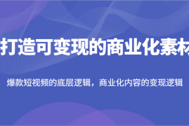 实战打造可变现的商业化素材，爆款短视频的底层逻辑，商业化内容的变现逻辑便宜07月27日福缘网VIP项目